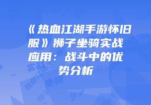 《热血江湖手游怀旧服》狮子坐骑实战应用：战斗中的优势分析