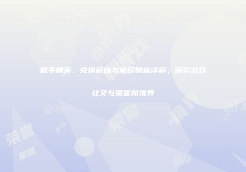 和平精英：兑换返场与荣耀勋章详解，探索游戏社交与荣誉新境界