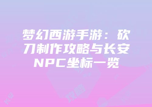 梦幻西游手游：砍刀制作攻略与长安NPC坐标一览