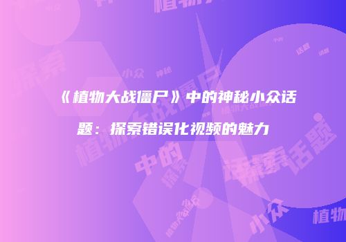 《植物大战僵尸》中的神秘小众话题：探索错误化视频的魅力