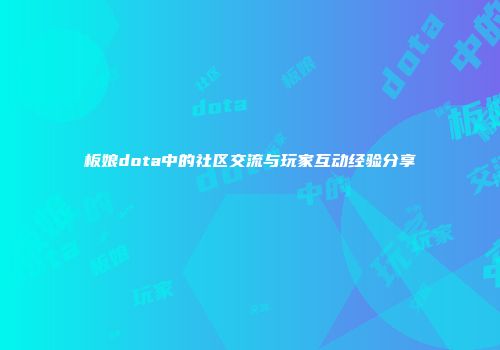 板娘dota中的社区交流与玩家互动经验分享