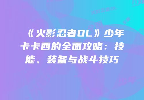 《火影忍者OL》少年卡卡西的全面攻略：技能、装备与战斗技巧