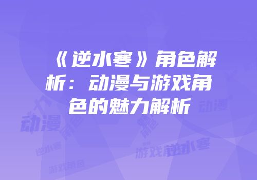 《逆水寒》角色解析：动漫与游戏角色的魅力解析