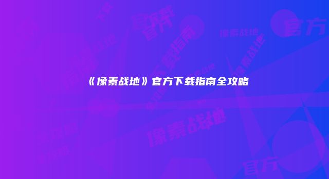 《像素战地》官方下载指南全攻略