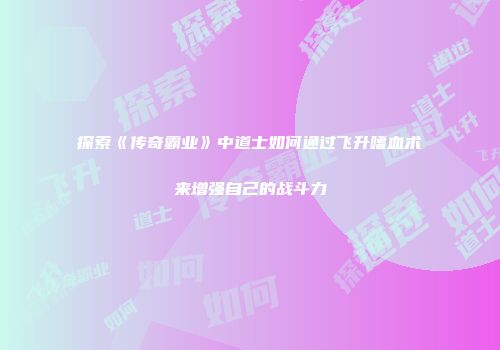 探索《传奇霸业》中道士如何通过飞升嗜血术来增强自己的战斗力