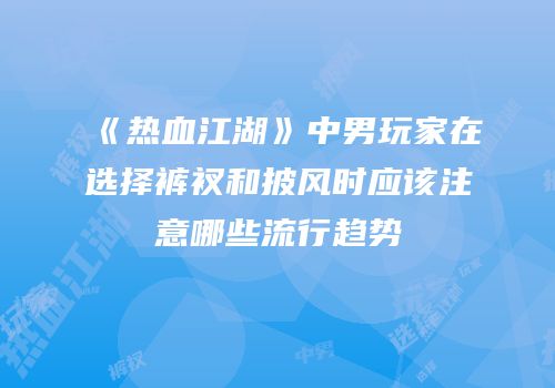 《热血江湖》中男玩家在选择裤衩和披风时应该注意哪些流行趋势