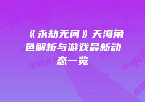 《永劫无间》天海角色解析与游戏最新动态一览