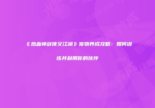 《热血神剑侠义江湖》宠物养成攻略：如何训练并利用你的伙伴
