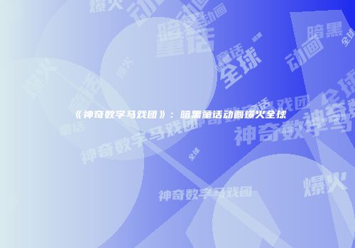 《神奇数字马戏团》：暗黑童话动画爆火全球
