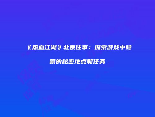《热血江湖》北京往事:探索游戏中隐藏的秘密地点和任务