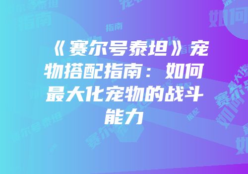 《赛尔号泰坦》宠物搭配指南：如何最大化宠物的战斗能力