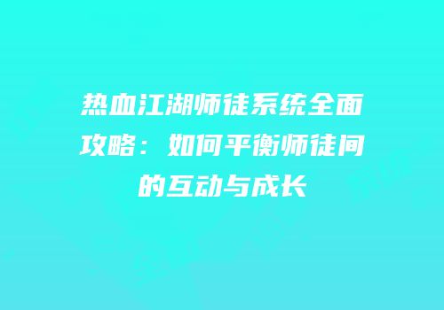 热血江湖师徒系统全面攻略：如何平衡师徒间的互动与成长