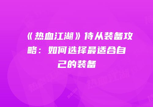 《热血江湖》侍从装备攻略:如何选择最适合自己的装备