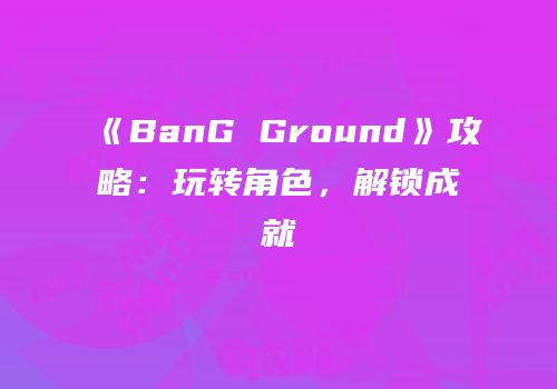 《BanG Ground》攻略：玩转角色，解锁成就