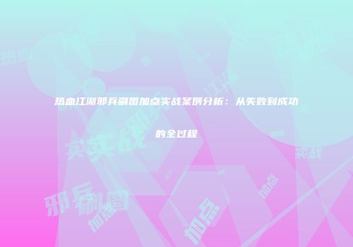 热血江湖邪兵刷图加点实战案例分析：从失败到成功的全过程