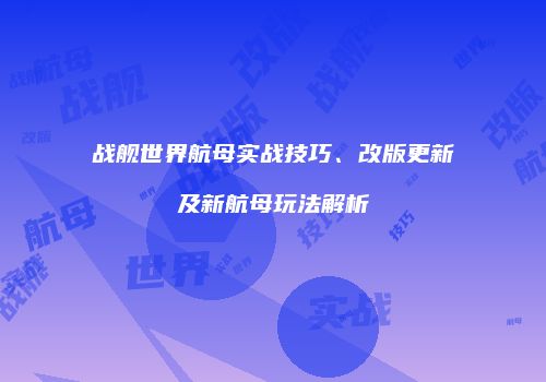 战舰世界航母实战技巧、改版更新及新航母玩法解析