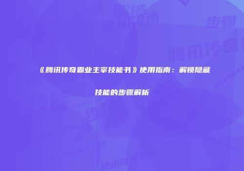 《腾讯传奇霸业主宰技能书》使用指南：解锁隐藏技能的步骤解析