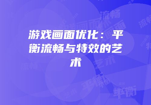 游戏画面优化：平衡流畅与特效的艺术