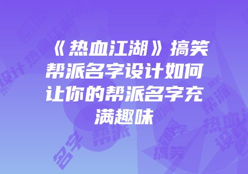 《热血江湖》搞笑帮派名字设计如何让你的帮派名字充满趣味