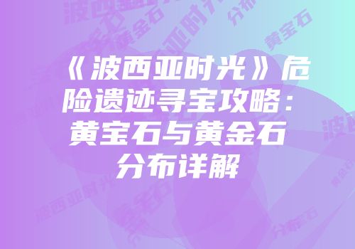 《波西亚时光》危险遗迹寻宝攻略：黄宝石与黄金石分布详解