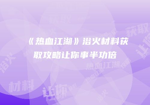 《热血江湖》浴火材料获取攻略让你事半功倍