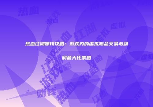 热血江湖赚钱攻略：游戏内的虚拟物品交易与利润最大化策略
