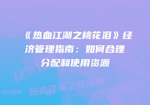 《热血江湖之桃花泪》经济管理指南:如何合理分配和使用资源