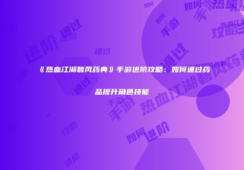 《热血江湖碧风药典》手游进阶攻略：如何通过药品提升角色技能