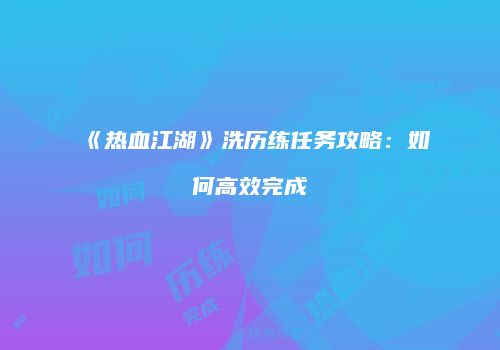 《热血江湖》洗历练任务攻略：如何高效完成