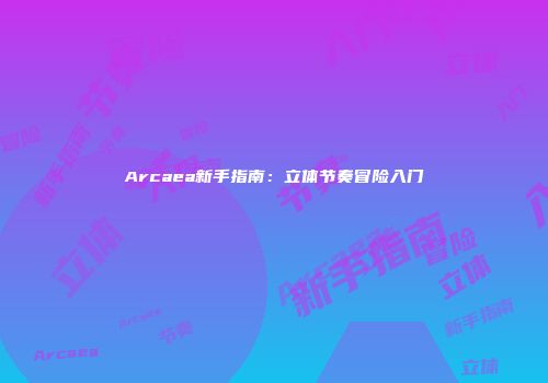 Arcaea新手指南：立体节奏冒险入门