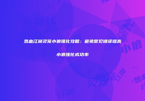 热血江湖灵宠小狼强化攻略：避免常见错误提高小狼强化成功率