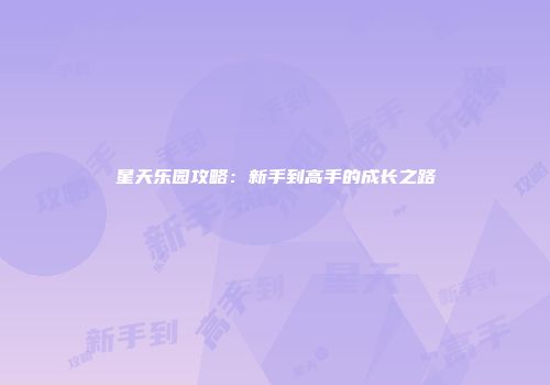 星天乐园攻略：新手到高手的成长之路