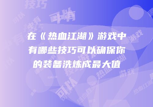 在《热血江湖》游戏中有哪些技巧可以确保你的装备洗炼成最大值