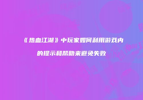 《热血江湖》中玩家如何利用游戏内的提示和帮助来避免失败