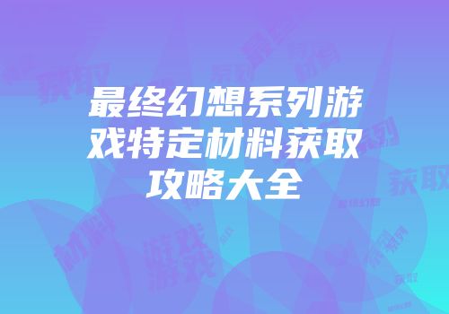 最终幻想系列游戏特定材料获取攻略大全