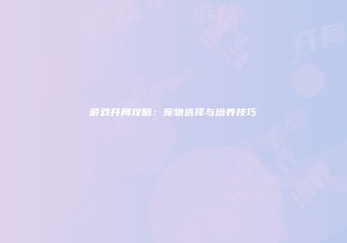 游戏开局攻略：宠物选择与培养技巧