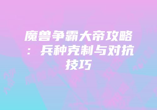 魔兽争霸大帝攻略：兵种克制与对抗技巧