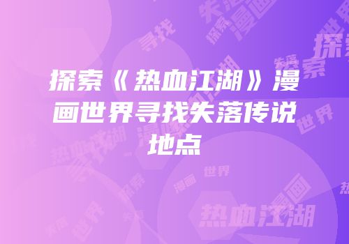 探索《热血江湖》漫画世界寻找失落传说地点