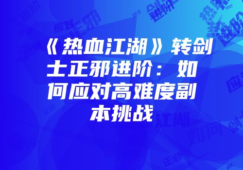 《热血江湖》转剑士正邪进阶:如何应对高难度副本挑战