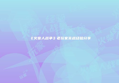 《火柴人战争》老玩家实战经验分享