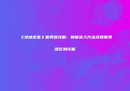 《绝地求生》服务器攻略：韩服进入方法及各服务器区别详解