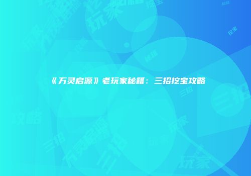 《万灵启源》老玩家秘籍：三招挖宝攻略