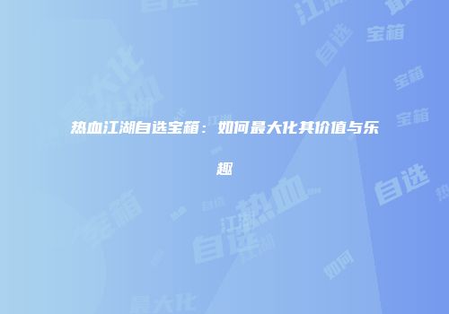 热血江湖自选宝箱：如何最大化其价值与乐趣
