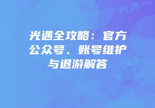 光遇全攻略：官方公众号、账号维护与退游解答