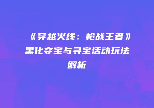 《穿越火线：枪战王者》黑化夺宝与寻宝活动玩法解析