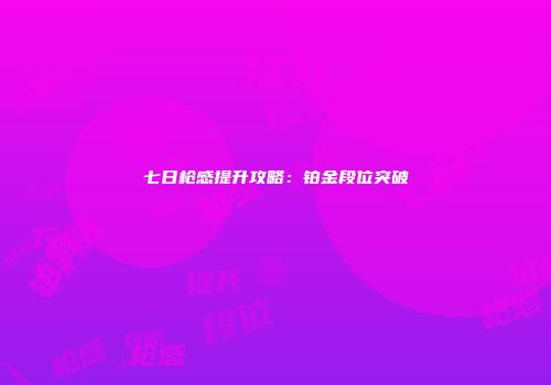 七日枪感提升攻略：铂金段位突破