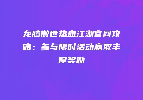 龙腾傲世热血江湖官网攻略：参与限时活动赢取丰厚奖励