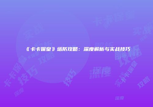 《卡卡保皇》塔防攻略：深度解析与实战技巧