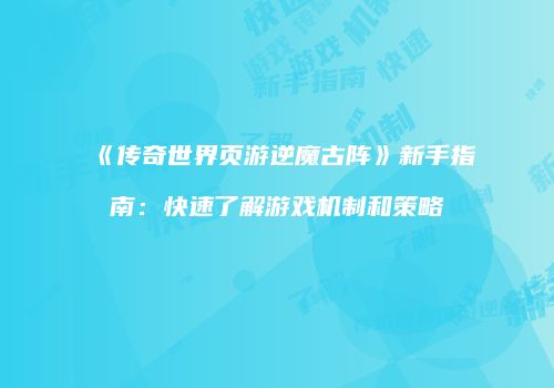 《传奇世界页游逆魔古阵》新手指南：快速了解游戏机制和策略