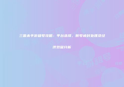 三国杀手游租号攻略：平台选择、账号被封处理及经济效益分析